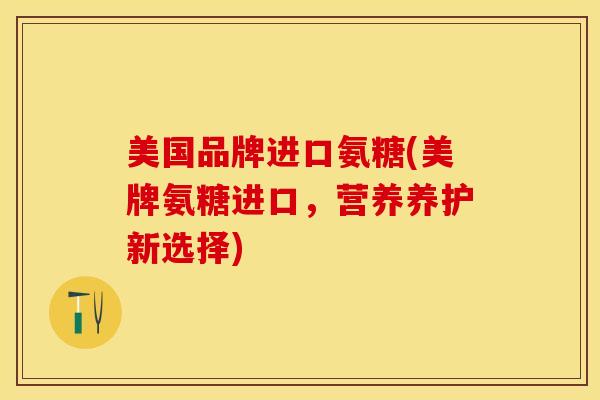 美国品牌进口氨糖(美牌氨糖进口,营养养护新选择) 美国品牌进口氨糖(美牌氨糖进口,营养养护新选择)