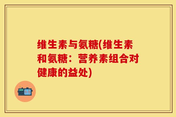 维生素与氨糖(维生素和氨糖：营养素组合对健康的益处)