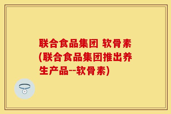 联合食品集团 软骨素(联合食品集团推出养生产品--软骨素)