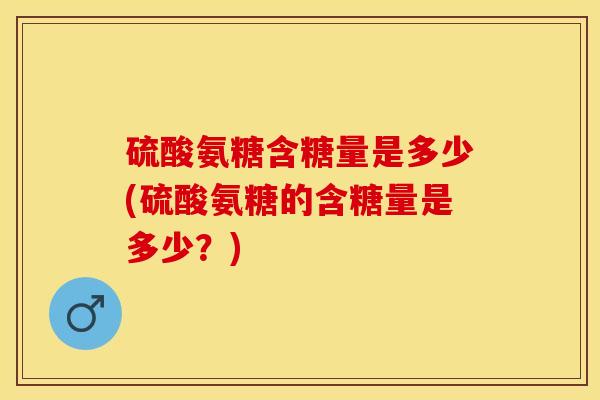 硫酸氨糖含糖量是多少(硫酸氨糖的含糖量是多少？)