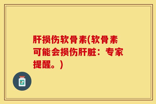 肝损伤软骨素(软骨素可能会损伤肝脏：专家提醒。)