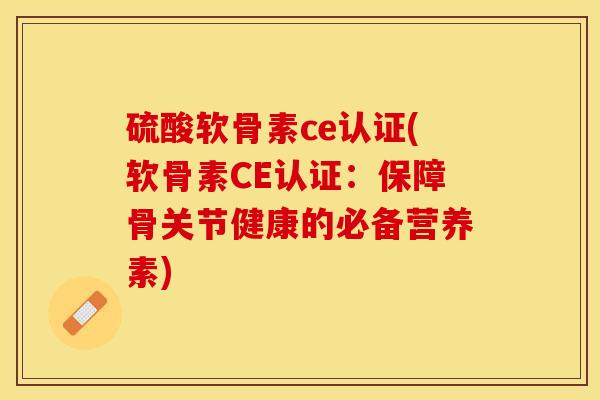 硫酸软骨素ce认证(软骨素CE认证：保障骨关节健康的必备营养素)