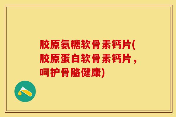 胶原氨糖软骨素钙片(胶原蛋白软骨素钙片，呵护骨骼健康)