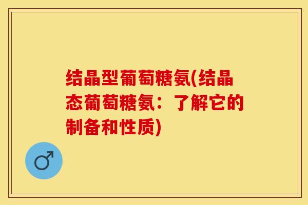 结晶型葡萄糖氨(结晶态葡萄糖氨：了解它的制备和性质)