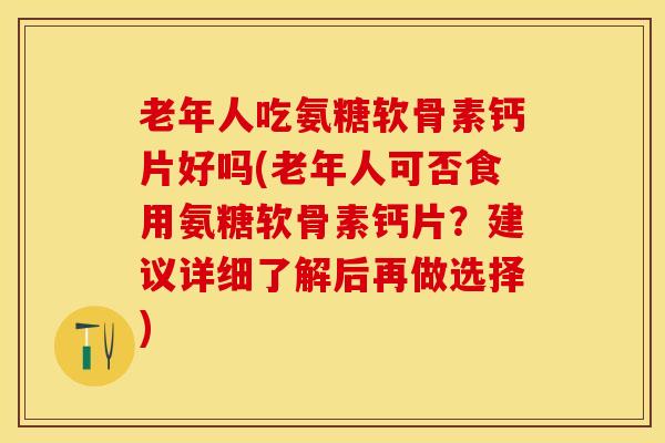 老年人吃氨糖软骨素钙片好吗(老年人可否食用氨糖软骨素钙片？建议详细了解后再做选择)