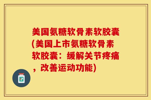 美国氨糖软骨素软胶囊(美国上市氨糖软骨素软胶囊：缓解关节疼痛，改善运动功能)