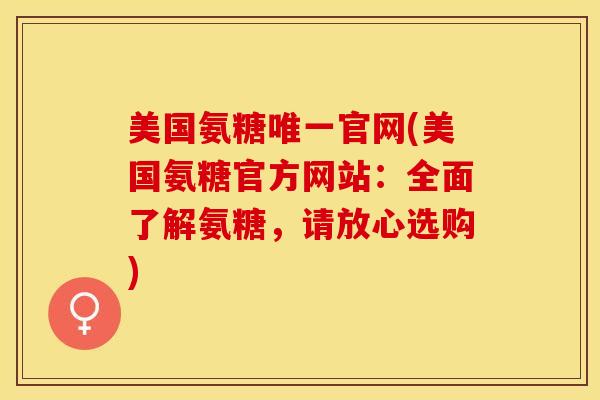 美国氨糖唯一官网(美国氨糖官方网站：全面了解氨糖，请放心选购)