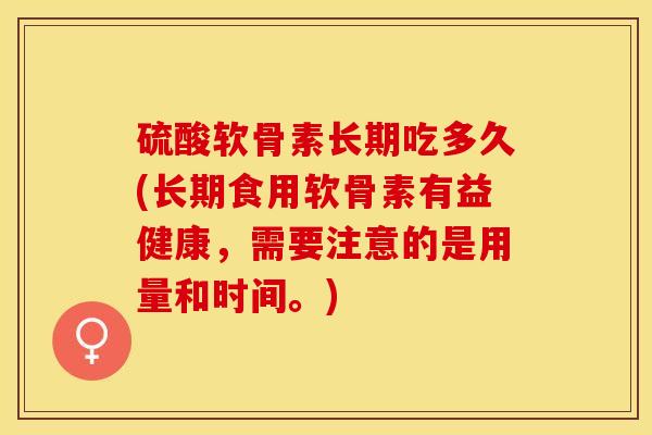 硫酸软骨素长期吃多久(长期食用软骨素有益健康，需要注意的是用量和时间。)