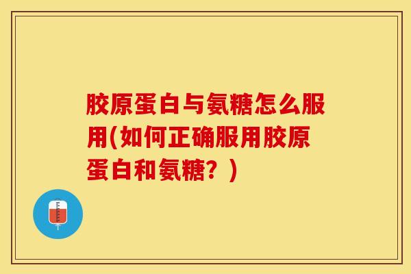 胶原蛋白与氨糖怎么服用(如何正确服用胶原蛋白和氨糖?) 胶原蛋白与氨糖怎么服用(如何正确服用胶原蛋白和氨糖?)