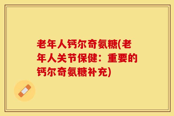 老年人钙尔奇氨糖(老年人关节保健：重要的钙尔奇氨糖补充)