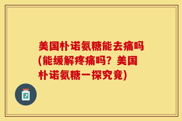 美国朴诺氨糖能去痛吗(能缓解疼痛吗？美国朴诺氨糖一探究竟)