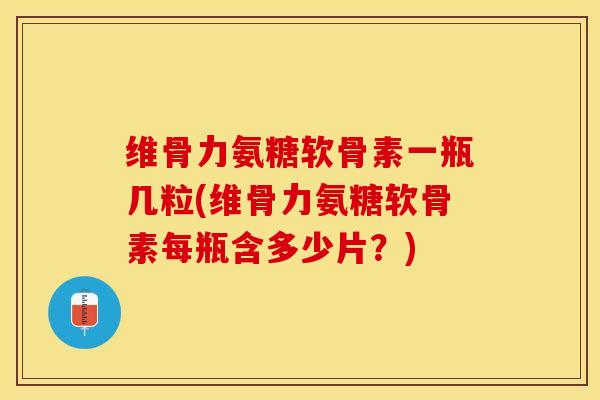维骨力氨糖软骨素一瓶几粒(维骨力氨糖软骨素每瓶含多少片？)