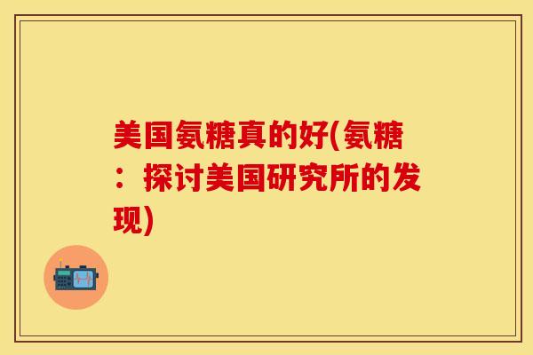 美国氨糖真的好(氨糖：探讨美国研究所的发现)