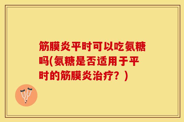筋膜炎平时可以吃氨糖吗(氨糖是否适用于平时的筋膜炎治疗？)