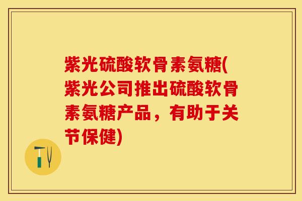 紫光硫酸软骨素氨糖(紫光公司推出硫酸软骨素氨糖产品，有助于关节保健)