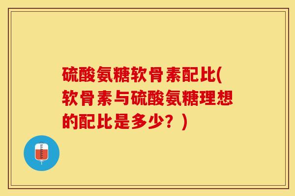 硫酸氨糖软骨素配比(软骨素与硫酸氨糖理想的配比是多少？)