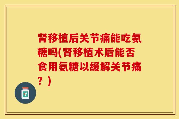 肾移植后关节痛能吃氨糖吗(肾移植术后能否食用氨糖以缓解关节痛？)