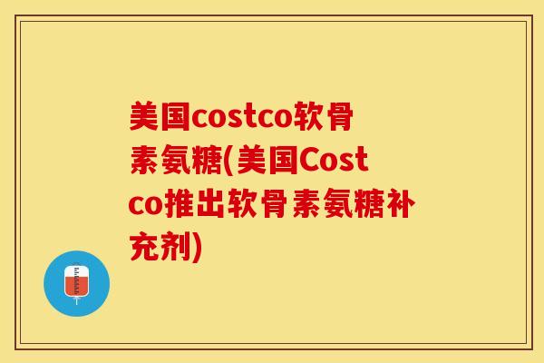 美国costco软骨素氨糖(美国Costco推出软骨素氨糖补充剂)