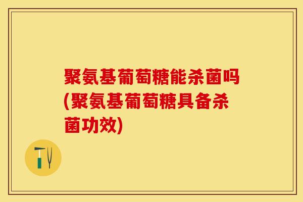聚氨基葡萄糖能杀菌吗(聚氨基葡萄糖具备杀菌功效)
