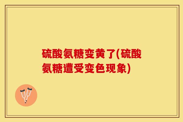 硫酸氨糖变黄了(硫酸氨糖遭受变色现象)