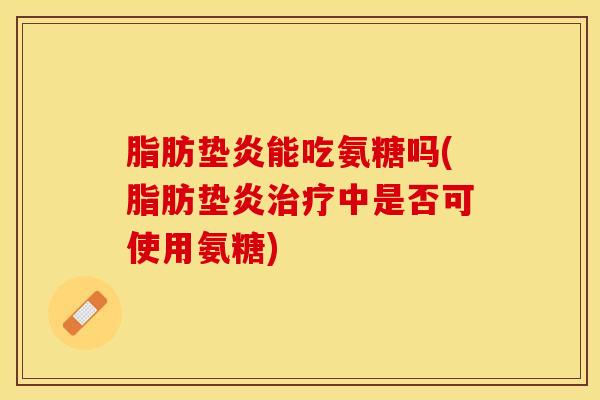 脂肪垫炎能吃氨糖吗(脂肪垫炎治疗中是否可使用氨糖)