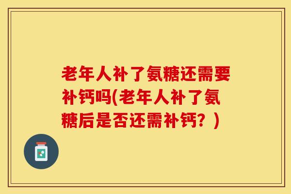 老年人补了氨糖还需要补钙吗(老年人补了氨糖后是否还需补钙?) 老年人补了氨糖还需要补钙吗(老年人补了氨糖后是否还需补钙?)