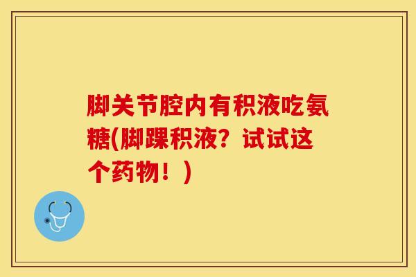 脚关节腔内有积液吃氨糖(脚踝积液？试试这个药物！)