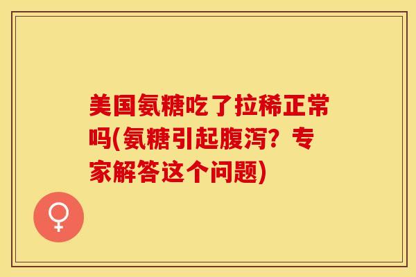 美国氨糖吃了拉稀正常吗(氨糖引起腹泻？专家解答这个问题)