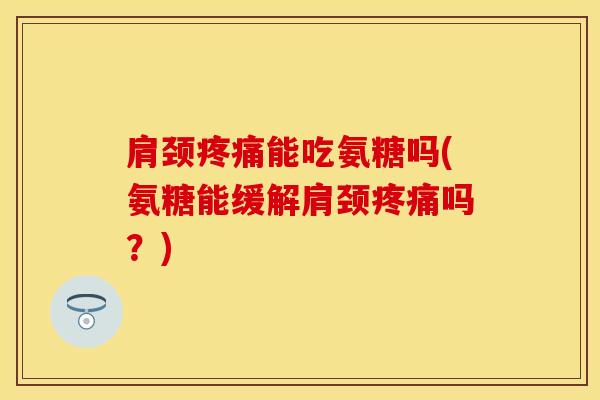 肩颈疼痛能吃氨糖吗(氨糖能缓解肩颈疼痛吗？)
