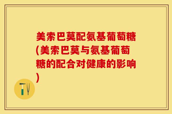 美索巴莫配氨基葡萄糖(美索巴莫与氨基葡萄糖的配合对健康的影响)