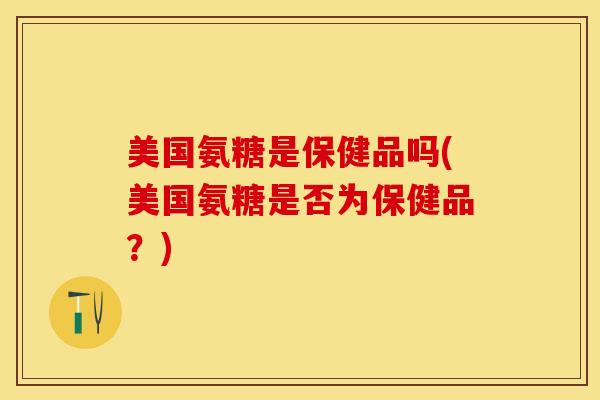 美国氨糖是保健品吗(美国氨糖是否为保健品?) 美国氨糖是保健品吗(美国氨糖是否为保健品?)