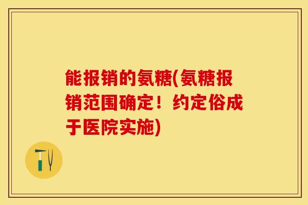 能报销的氨糖(氨糖报销范围确定!约定俗成于医院实施) 能报销的氨糖(氨糖报销范围确定!约定俗成于医院实施)