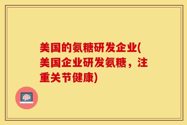 美国的氨糖研发企业(美国企业研发氨糖，注重关节健康)
