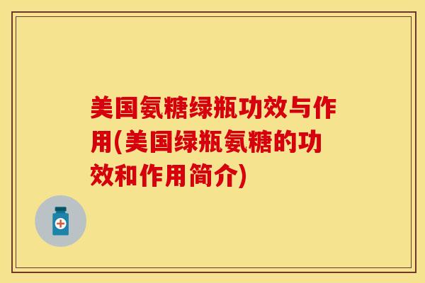 美国氨糖绿瓶功效与作用(美国绿瓶氨糖的功效和作用简介)