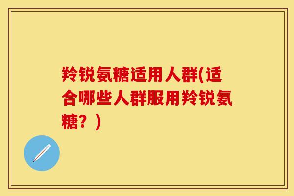 羚锐氨糖适用人群(适合哪些人群服用羚锐氨糖？)