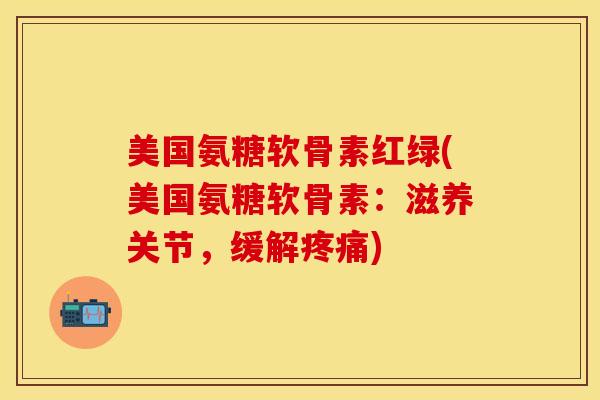 美国氨糖软骨素红绿(美国氨糖软骨素：滋养关节，缓解疼痛)