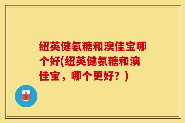 纽英健氨糖和澳佳宝哪个好(纽英健氨糖和澳佳宝，哪个更好？)