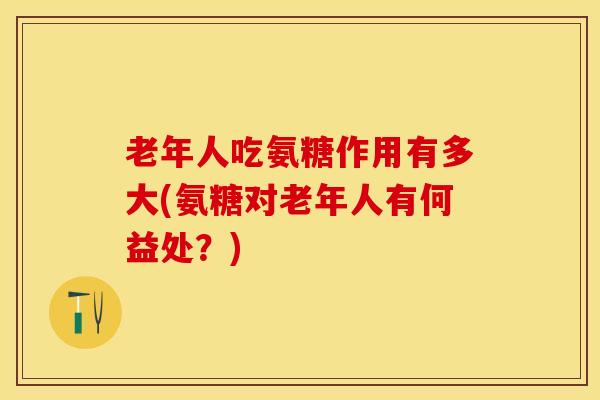 老年人吃氨糖作用有多大(氨糖对老年人有何益处？)