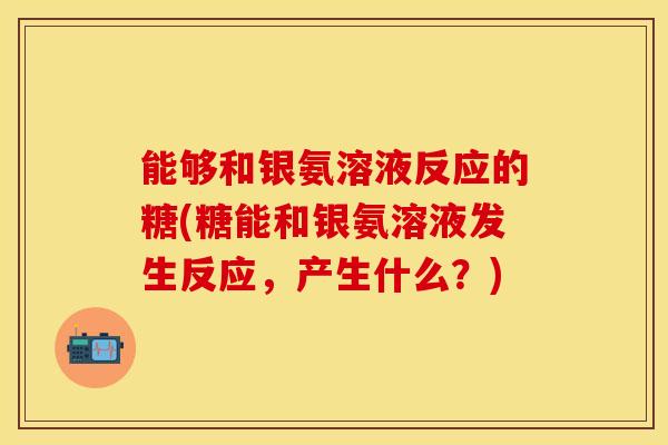 能够和银氨溶液反应的糖(糖能和银氨溶液发生反应，产生什么？)