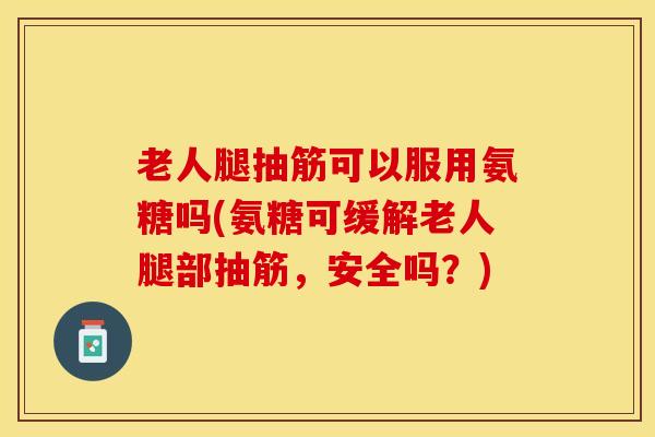 老人腿抽筋可以服用氨糖吗(氨糖可缓解老人腿部抽筋，安全吗？)