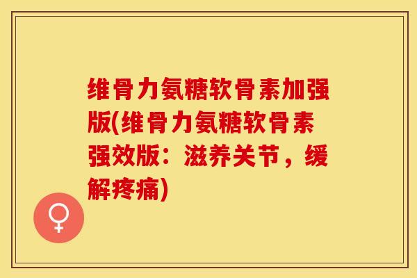 维骨力氨糖软骨素加强版(维骨力氨糖软骨素强效版：滋养关节，缓解疼痛)