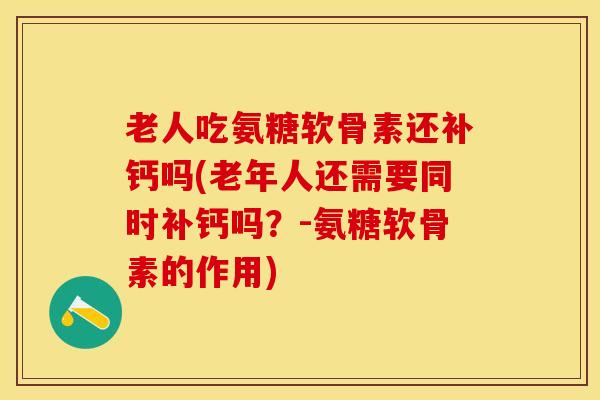 老人吃氨糖软骨素还补钙吗(老年人还需要同时补钙吗？-氨糖软骨素的作用)