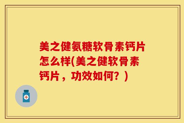 美之健氨糖软骨素钙片怎么样(美之健软骨素钙片，功效如何？)
