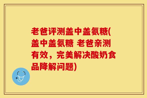 老爸评测盖中盖氨糖(盖中盖氨糖 老爸亲测有效，完美解决酸奶食品降解问题)