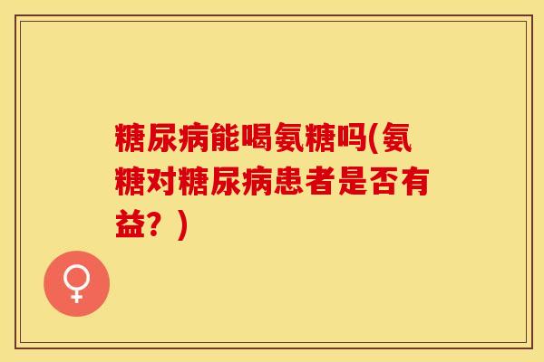能喝氨糖吗(氨糖对患者是否有益?) 能喝氨糖吗(氨糖对患者是否有益?)