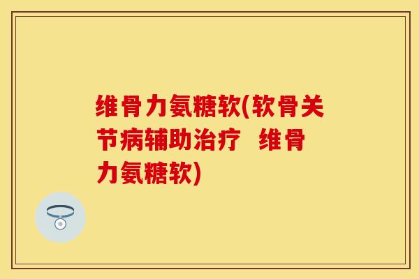 维骨力氨糖软(软骨关节辅助  维骨力氨糖软)