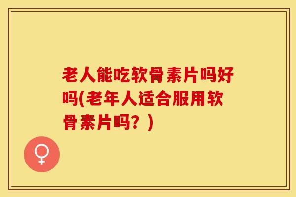 老人能吃软骨素片吗好吗(老年人适合服用软骨素片吗?) 老人能吃软骨素片吗好吗(老年人适合服用软骨素片吗?)