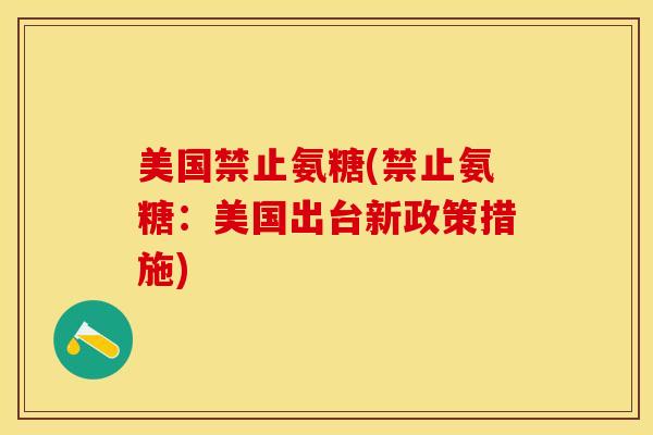 美国禁止氨糖(禁止氨糖：美国出台新政策措施)