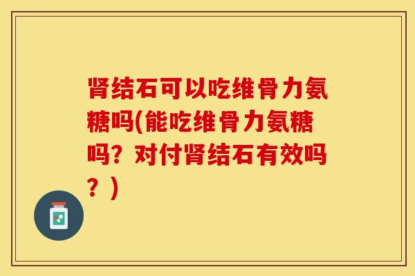 结石可以吃维骨力氨糖吗(能吃维骨力氨糖吗?对付结石有效吗?) 结石可以吃维骨力氨糖吗(能吃维骨力氨糖吗?对付结石有效吗?)