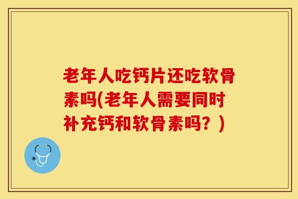 老年人吃钙片还吃软骨素吗(老年人需要同时补充钙和软骨素吗？)